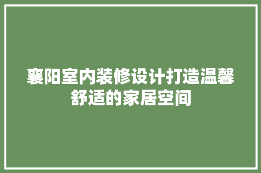 襄阳室内装修设计打造温馨舒适的家居空间