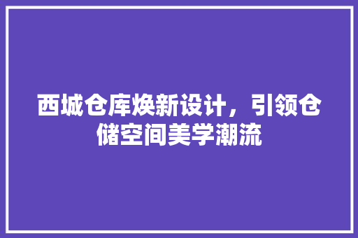 西城仓库焕新设计，引领仓储空间美学潮流