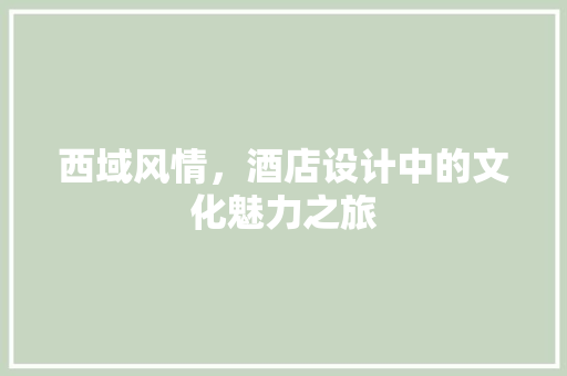 西域风情，酒店设计中的文化魅力之旅