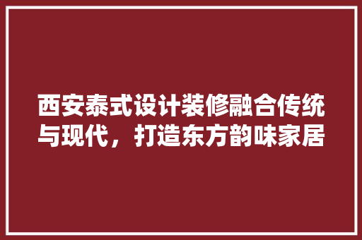 西安泰式设计装修融合传统与现代，打造东方韵味家居空间