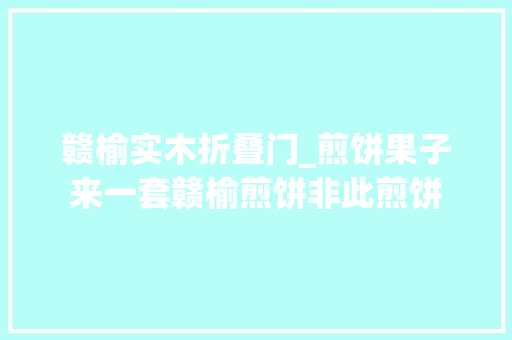 赣榆实木折叠门_煎饼果子来一套赣榆煎饼非此煎饼