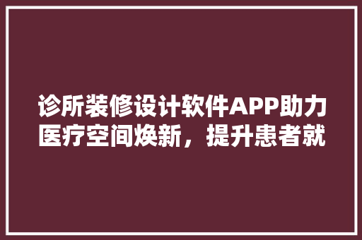 诊所装修设计软件APP助力医疗空间焕新，提升患者就医体验