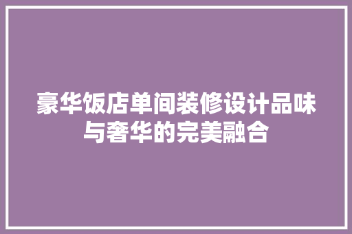 豪华饭店单间装修设计品味与奢华的完美融合