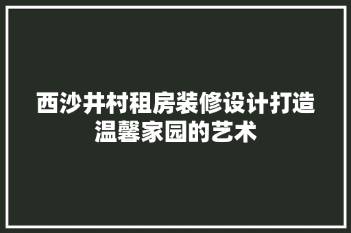 西沙井村租房装修设计打造温馨家园的艺术