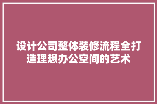 设计公司整体装修流程全打造理想办公空间的艺术