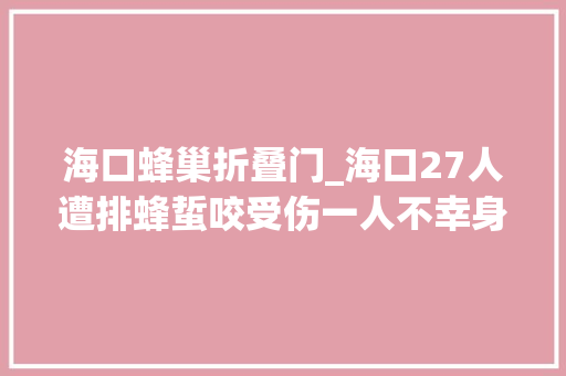 海口蜂巢折叠门_海口27人遭排蜂蜇咬受伤一人不幸身亡清明祭扫赶上它们要小心