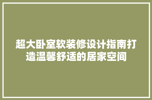 超大卧室软装修设计指南打造温馨舒适的居家空间