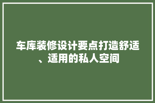 车库装修设计要点打造舒适、适用的私人空间