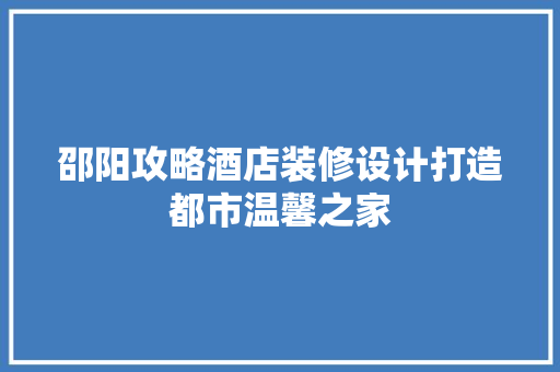 邵阳攻略酒店装修设计打造都市温馨之家