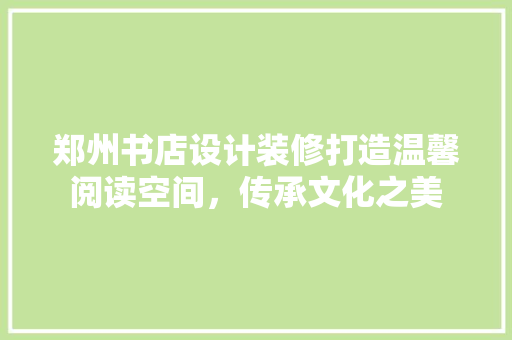郑州书店设计装修打造温馨阅读空间，传承文化之美