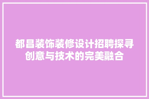 都昌装饰装修设计招聘探寻创意与技术的完美融合