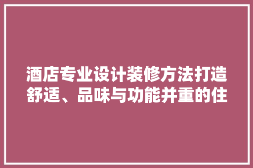 酒店专业设计装修方法打造舒适、品味与功能并重的住宿体验