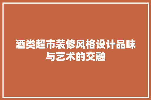 酒类超市装修风格设计品味与艺术的交融
