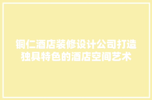 铜仁酒店装修设计公司打造独具特色的酒店空间艺术