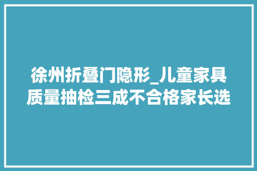 徐州折叠门隐形_儿童家具质量抽检三成不合格家长选购需留心