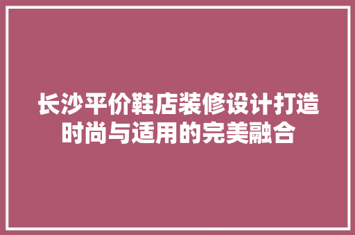 长沙平价鞋店装修设计打造时尚与适用的完美融合