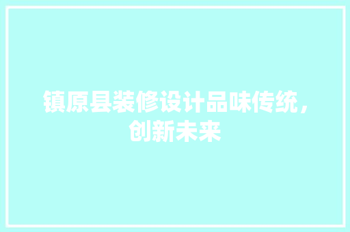 镇原县装修设计品味传统，创新未来