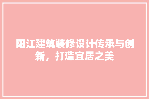 阳江建筑装修设计传承与创新，打造宜居之美
