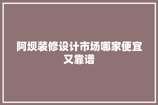 阿坝装修设计市场哪家便宜又靠谱