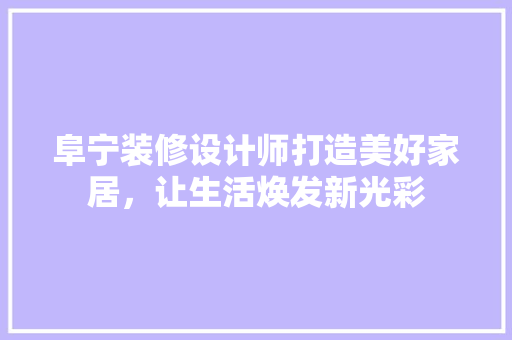 阜宁装修设计师打造美好家居，让生活焕发新光彩
