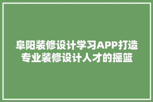 阜阳装修设计学习APP打造专业装修设计人才的摇篮