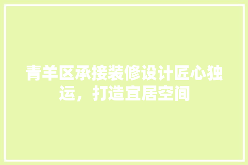 青羊区承接装修设计匠心独运，打造宜居空间