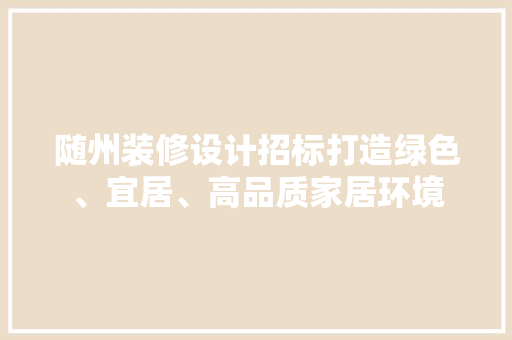 随州装修设计招标打造绿色、宜居、高品质家居环境