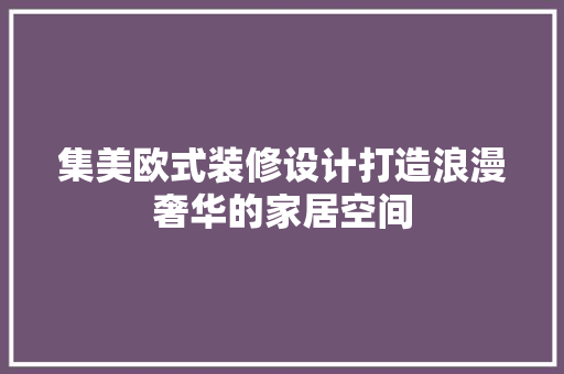 集美欧式装修设计打造浪漫奢华的家居空间