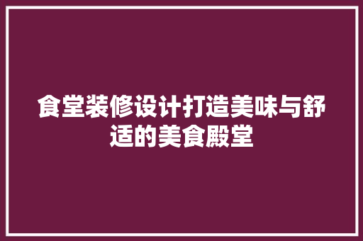 食堂装修设计打造美味与舒适的美食殿堂