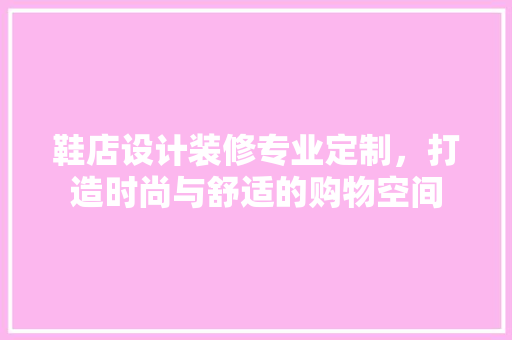 鞋店设计装修专业定制，打造时尚与舒适的购物空间