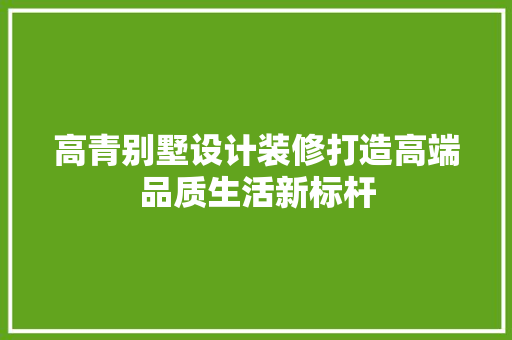 高青别墅设计装修打造高端品质生活新标杆