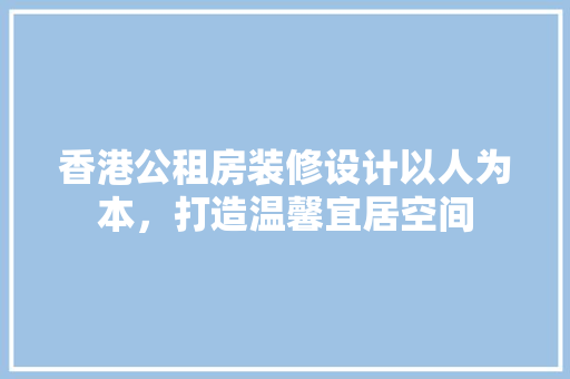 香港公租房装修设计以人为本，打造温馨宜居空间