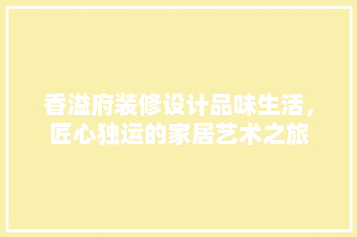 香溢府装修设计品味生活，匠心独运的家居艺术之旅
