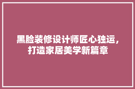 黑脸装修设计师匠心独运，打造家居美学新篇章