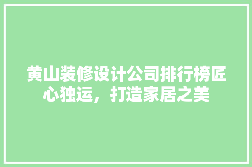 黄山装修设计公司排行榜匠心独运，打造家居之美