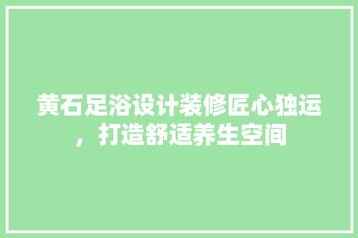 黄石足浴设计装修匠心独运，打造舒适养生空间