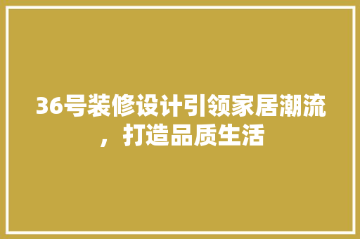 36号装修设计引领家居潮流，打造品质生活