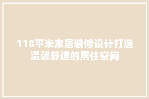 118平米家居装修设计打造温馨舒适的居住空间