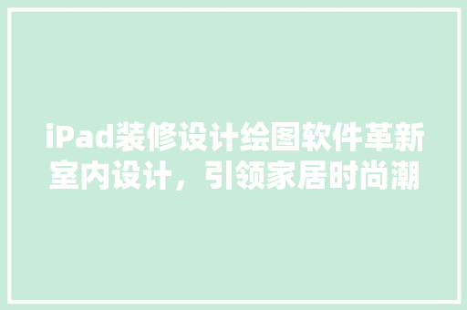 iPad装修设计绘图软件革新室内设计，引领家居时尚潮流