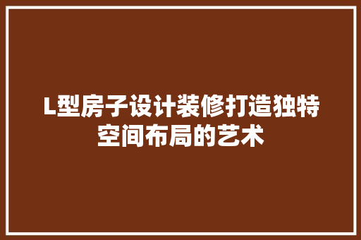 L型房子设计装修打造独特空间布局的艺术