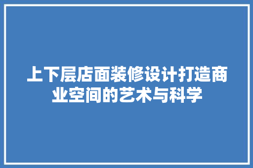 上下层店面装修设计打造商业空间的艺术与科学
