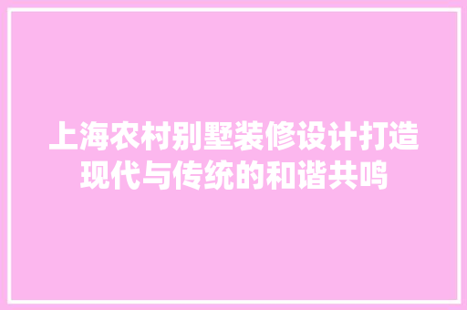 上海农村别墅装修设计打造现代与传统的和谐共鸣
