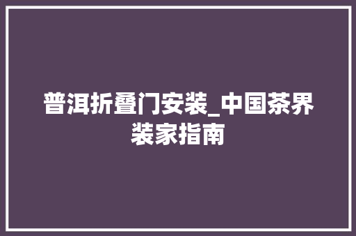 普洱折叠门安装_中国茶界装家指南