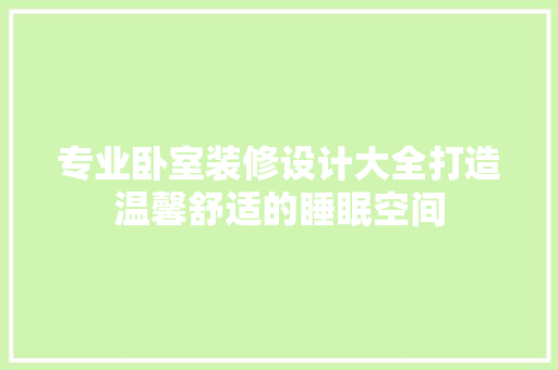 专业卧室装修设计大全打造温馨舒适的睡眠空间