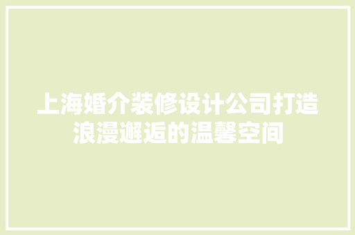 上海婚介装修设计公司打造浪漫邂逅的温馨空间