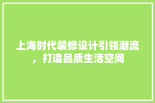 上海时代装修设计引领潮流，打造品质生活空间