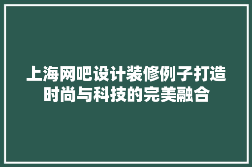 上海网吧设计装修例子打造时尚与科技的完美融合