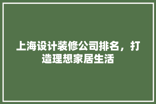 上海设计装修公司排名，打造理想家居生活