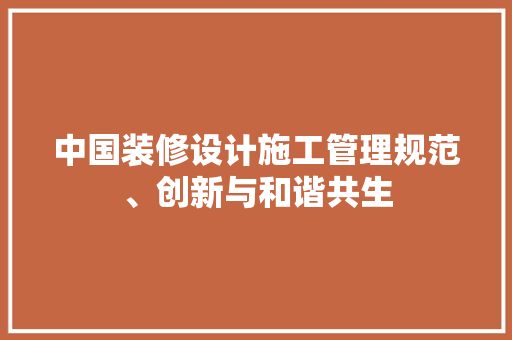 中国装修设计施工管理规范、创新与和谐共生