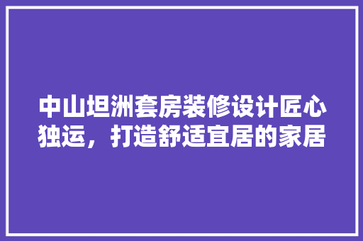 中山坦洲套房装修设计匠心独运，打造舒适宜居的家居空间